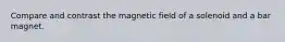 Compare and contrast the magnetic field of a solenoid and a bar magnet.