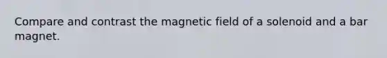 Compare and contrast the magnetic field of a solenoid and a bar magnet.