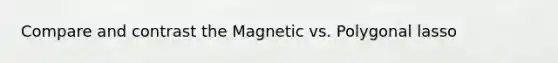 Compare and contrast the Magnetic vs. Polygonal lasso