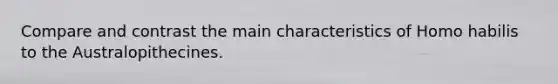 Compare and contrast the main characteristics of Homo habilis to the Australopithecines.