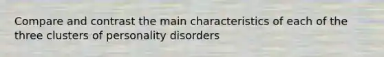 Compare and contrast the main characteristics of each of the three clusters of personality disorders