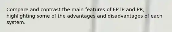 Compare and contrast the main features of FPTP and PR, highlighting some of the advantages and disadvantages of each system.