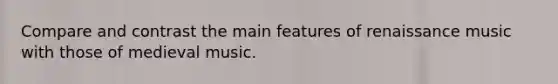 Compare and contrast the main features of renaissance music with those of medieval music.