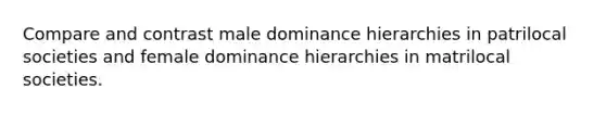 Compare and contrast male dominance hierarchies in patrilocal societies and female dominance hierarchies in matrilocal societies.