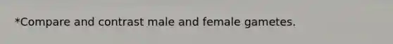 *Compare and contrast male and female gametes.