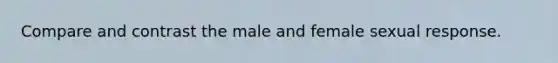 Compare and contrast the male and female sexual response.