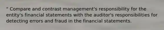 " Compare and contrast management's responsibility for the entity's financial statements with the auditor's responsibilities for detecting errors and fraud in the financial statements.