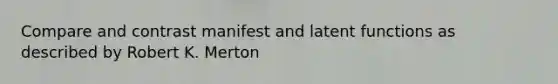 Compare and contrast manifest and latent functions as described by Robert K. Merton