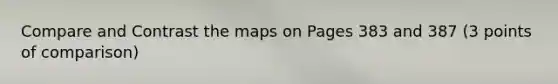 Compare and Contrast the maps on Pages 383 and 387 (3 points of comparison)