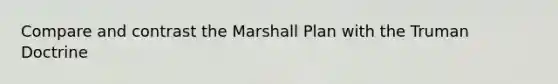 Compare and contrast the Marshall Plan with the Truman Doctrine