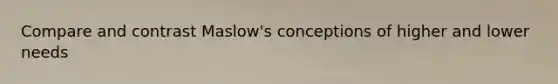 Compare and contrast Maslow's conceptions of higher and lower needs