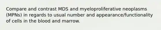 Compare and contrast MDS and myeloproliferative neoplasms (MPNs) in regards to usual number and appearance/functionality of cells in the blood and marrow.