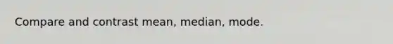 Compare and contrast mean, median, mode.