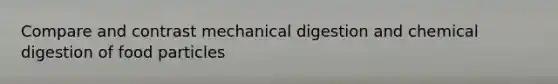 Compare and contrast mechanical digestion and chemical digestion of food particles