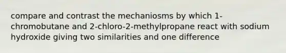 compare and contrast the mechaniosms by which 1-chromobutane and 2-chloro-2-methylpropane react with sodium hydroxide giving two similarities and one difference