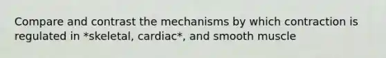 Compare and contrast the mechanisms by which contraction is regulated in *skeletal, cardiac*, and smooth muscle