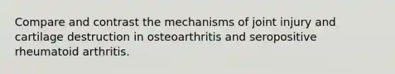 Compare and contrast the mechanisms of joint injury and cartilage destruction in osteoarthritis and seropositive rheumatoid arthritis.