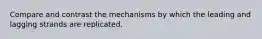 Compare and contrast the mechanisms by which the leading and lagging strands are replicated.