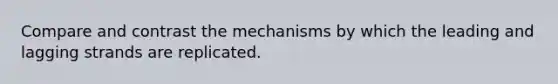 Compare and contrast the mechanisms by which the leading and lagging strands are replicated.