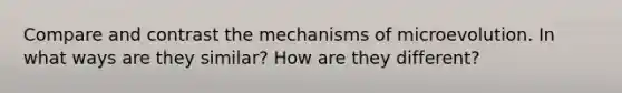 Compare and contrast the mechanisms of microevolution. In what ways are they similar? How are they different?