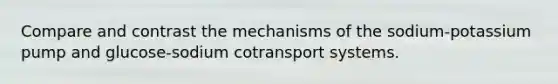 Compare and contrast the mechanisms of the sodium-potassium pump and glucose-sodium cotransport systems.