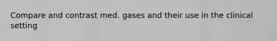 Compare and contrast med. gases and their use in the clinical setting