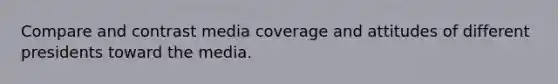 Compare and contrast media coverage and attitudes of different presidents toward the media.