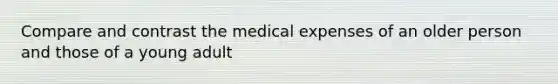 Compare and contrast the medical expenses of an older person and those of a young adult