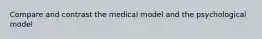 Compare and contrast the medical model and the psychological model