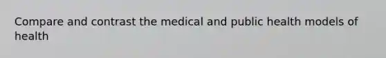 Compare and contrast the medical and public health models of health