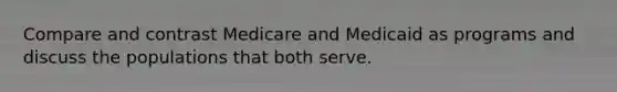 Compare and contrast Medicare and Medicaid as programs and discuss the populations that both serve.