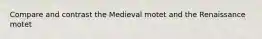 Compare and contrast the Medieval motet and the Renaissance motet