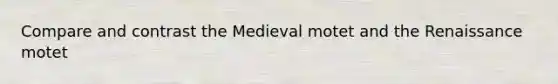 Compare and contrast the Medieval motet and the Renaissance motet