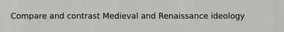 Compare and contrast Medieval and Renaissance ideology
