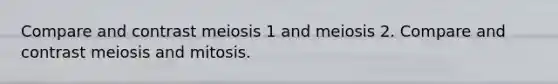 Compare and contrast meiosis 1 and meiosis 2. Compare and contrast meiosis and mitosis.