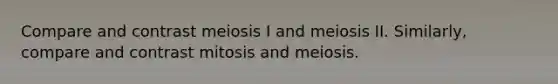 Compare and contrast meiosis I and meiosis II. Similarly, compare and contrast mitosis and meiosis.