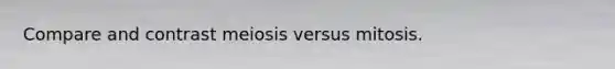Compare and contrast meiosis versus mitosis.