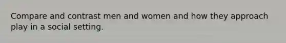 Compare and contrast men and women and how they approach play in a social setting.