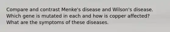 Compare and contrast Menke's disease and Wilson's disease. Which gene is mutated in each and how is copper affected? What are the symptoms of these diseases.