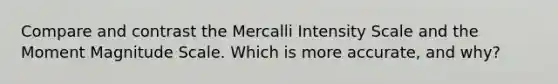 Compare and contrast the Mercalli Intensity Scale and the Moment Magnitude Scale. Which is more accurate, and why?