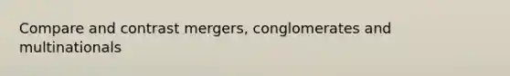 Compare and contrast mergers, conglomerates and multinationals