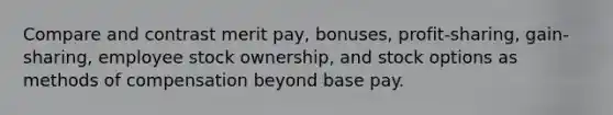 Compare and contrast merit pay, bonuses, profit-sharing, gain-sharing, employee stock ownership, and stock options as methods of compensation beyond base pay.