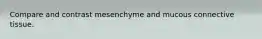 Compare and contrast mesenchyme and mucous connective tissue.