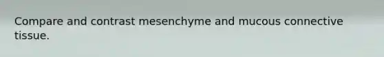 Compare and contrast mesenchyme and mucous connective tissue.