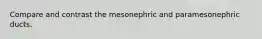 Compare and contrast the mesonephric and paramesonephric ducts.