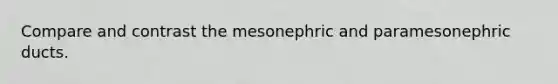 Compare and contrast the mesonephric and paramesonephric ducts.