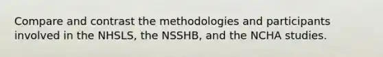 Compare and contrast the methodologies and participants involved in the NHSLS, the NSSHB, and the NCHA studies.