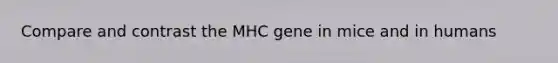 Compare and contrast the MHC gene in mice and in humans