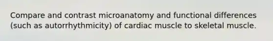 Compare and contrast microanatomy and functional differences (such as autorrhythmicity) of cardiac muscle to skeletal muscle.