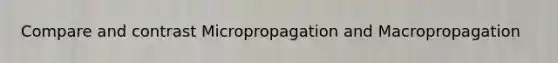 Compare and contrast Micropropagation and Macropropagation